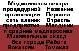 Медицинская сестра процедурной › Название организации ­ Персона, сеть клиник › Отрасль предприятия ­ Младший и средний медперсонал › Минимальный оклад ­ 1 - Все города Работа » Вакансии   . Томская обл.,Томск г.